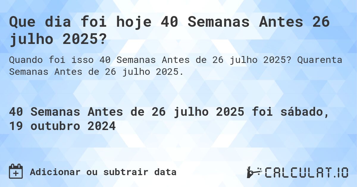Que dia foi hoje 40 Semanas Antes 26 julho 2025?. Quarenta Semanas Antes de 26 julho 2025.