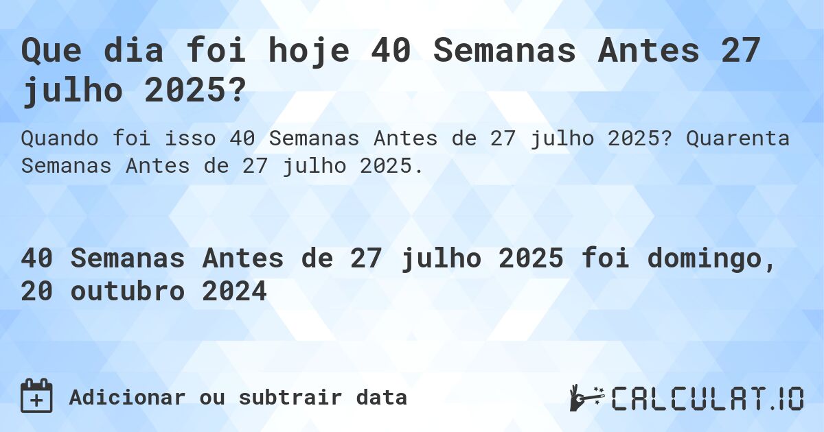 Que dia foi hoje 40 Semanas Antes 27 julho 2025?. Quarenta Semanas Antes de 27 julho 2025.