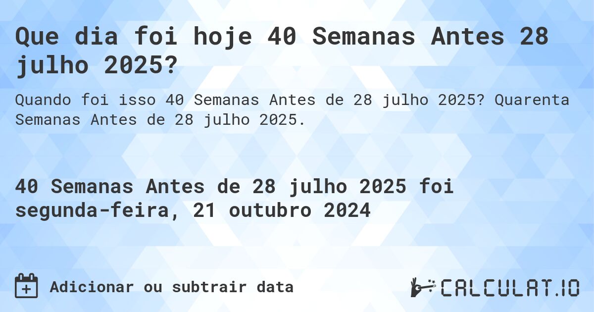 Que dia foi hoje 40 Semanas Antes 28 julho 2025?. Quarenta Semanas Antes de 28 julho 2025.