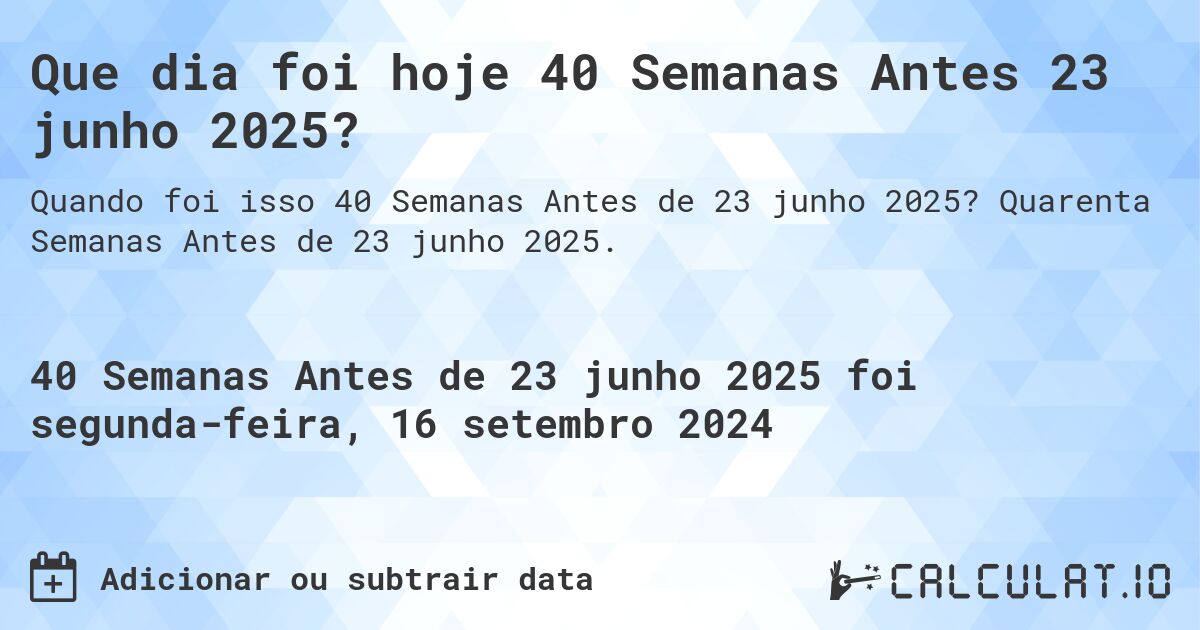 Que dia foi hoje 40 Semanas Antes 23 junho 2025?. Quarenta Semanas Antes de 23 junho 2025.