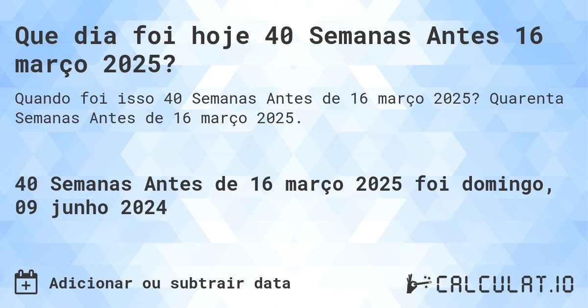 Que dia foi hoje 40 Semanas Antes 16 março 2025?. Quarenta Semanas Antes de 16 março 2025.