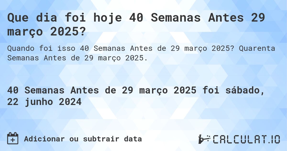 Que dia foi hoje 40 Semanas Antes 29 março 2025?. Quarenta Semanas Antes de 29 março 2025.