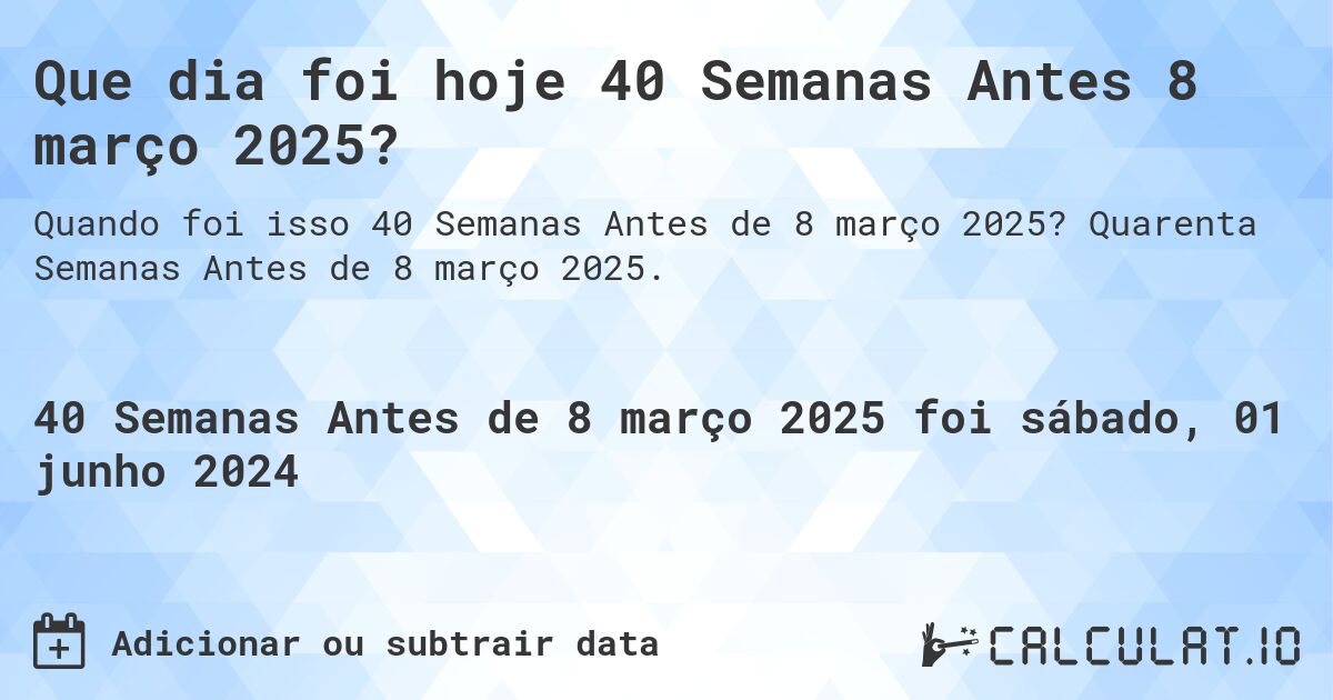 Que dia foi hoje 40 Semanas Antes 8 março 2025?. Quarenta Semanas Antes de 8 março 2025.