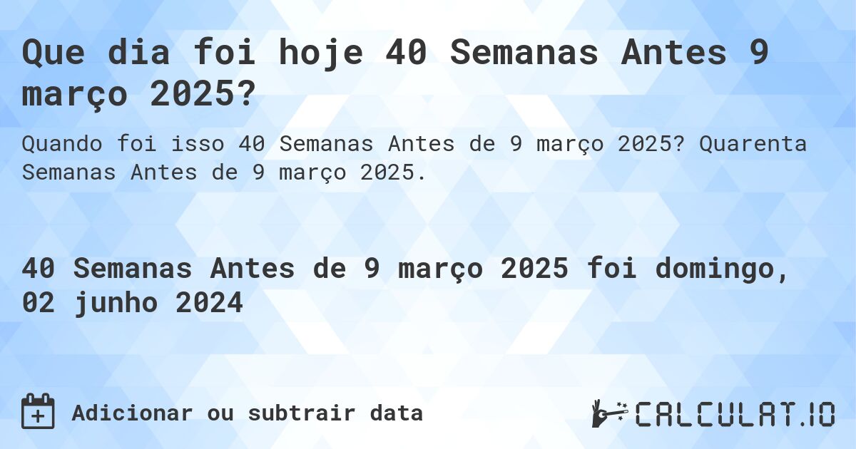 Que dia foi hoje 40 Semanas Antes 9 março 2025?. Quarenta Semanas Antes de 9 março 2025.
