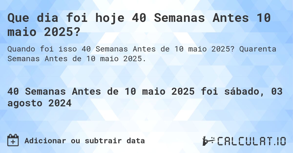 Que dia foi hoje 40 Semanas Antes 10 maio 2025?. Quarenta Semanas Antes de 10 maio 2025.