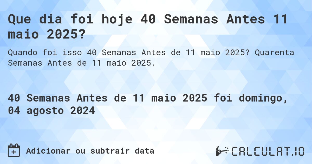 Que dia foi hoje 40 Semanas Antes 11 maio 2025?. Quarenta Semanas Antes de 11 maio 2025.
