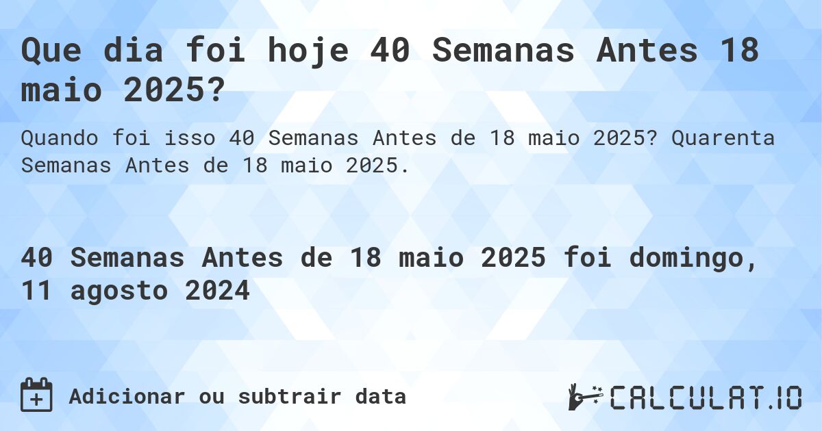 Que dia foi hoje 40 Semanas Antes 18 maio 2025?. Quarenta Semanas Antes de 18 maio 2025.