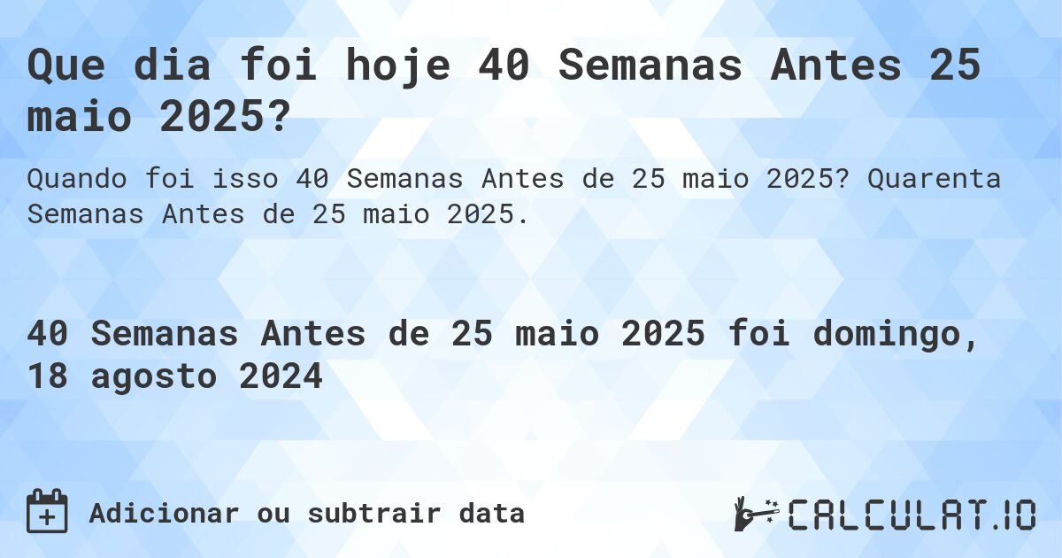 Que dia foi hoje 40 Semanas Antes 25 maio 2025?. Quarenta Semanas Antes de 25 maio 2025.