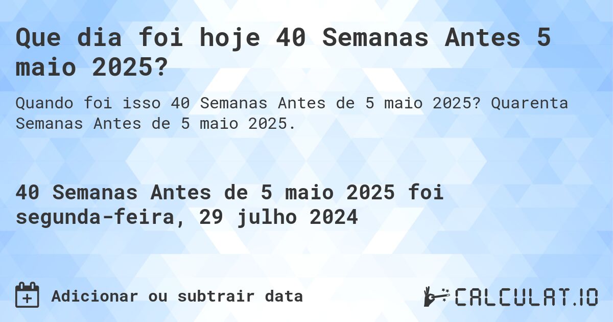 Que dia foi hoje 40 Semanas Antes 5 maio 2025?. Quarenta Semanas Antes de 5 maio 2025.