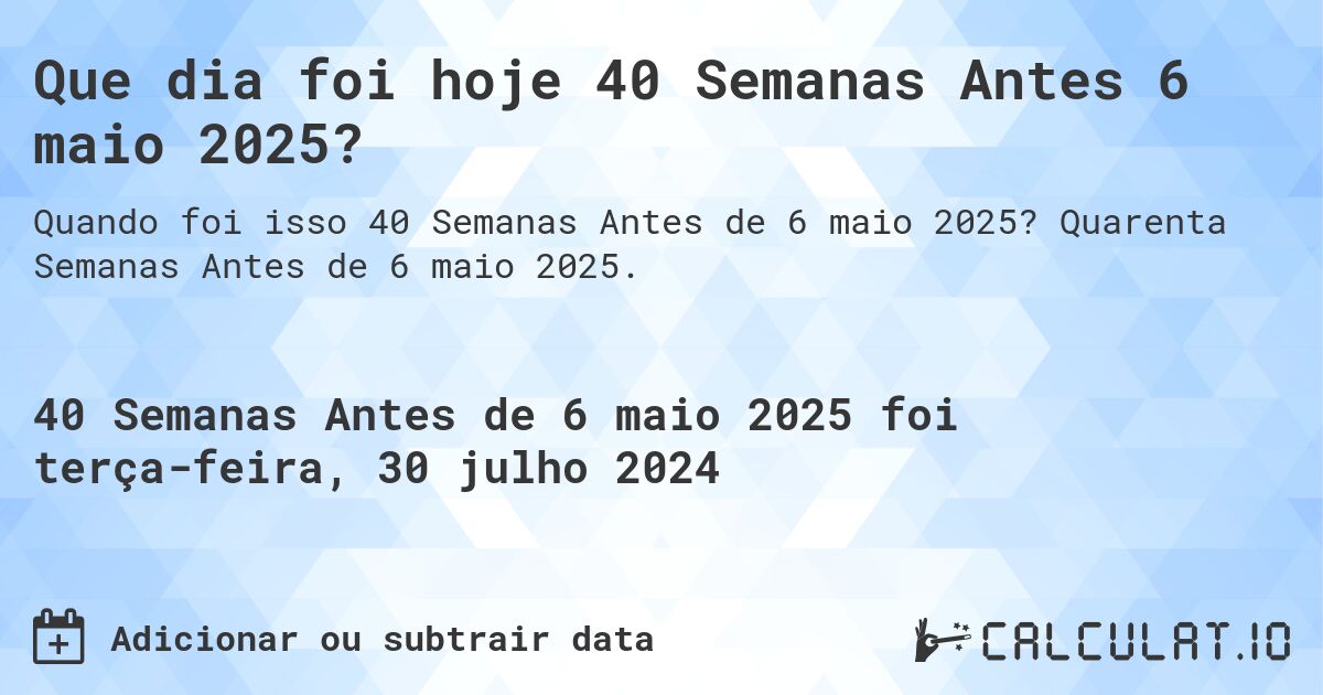 Que dia foi hoje 40 Semanas Antes 6 maio 2025?. Quarenta Semanas Antes de 6 maio 2025.