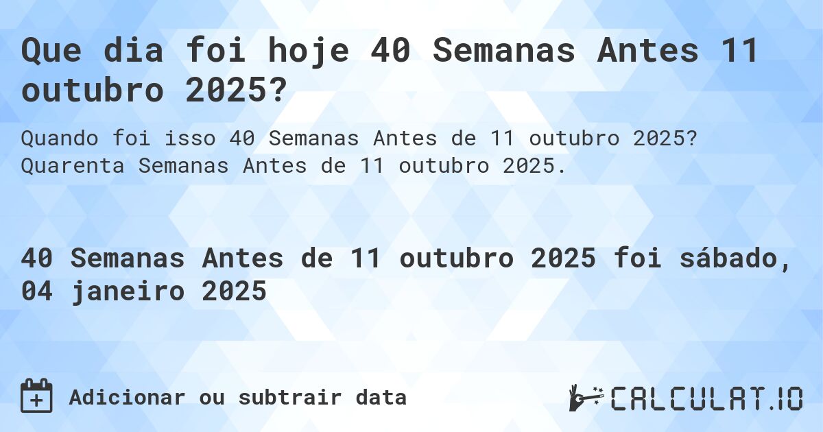 Que dia foi hoje 40 Semanas Antes 11 outubro 2025?. Quarenta Semanas Antes de 11 outubro 2025.