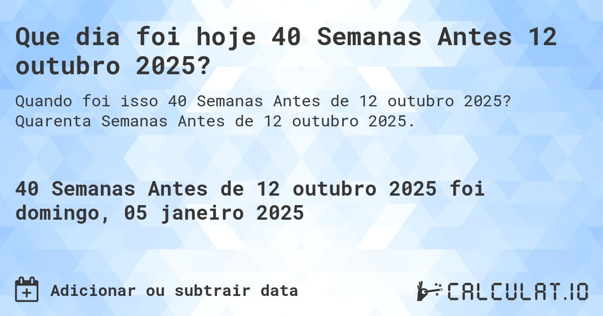 Que dia foi hoje 40 Semanas Antes 12 outubro 2025?. Quarenta Semanas Antes de 12 outubro 2025.