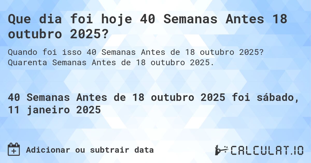 Que dia foi hoje 40 Semanas Antes 18 outubro 2025?. Quarenta Semanas Antes de 18 outubro 2025.