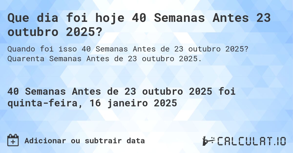Que dia foi hoje 40 Semanas Antes 23 outubro 2025?. Quarenta Semanas Antes de 23 outubro 2025.