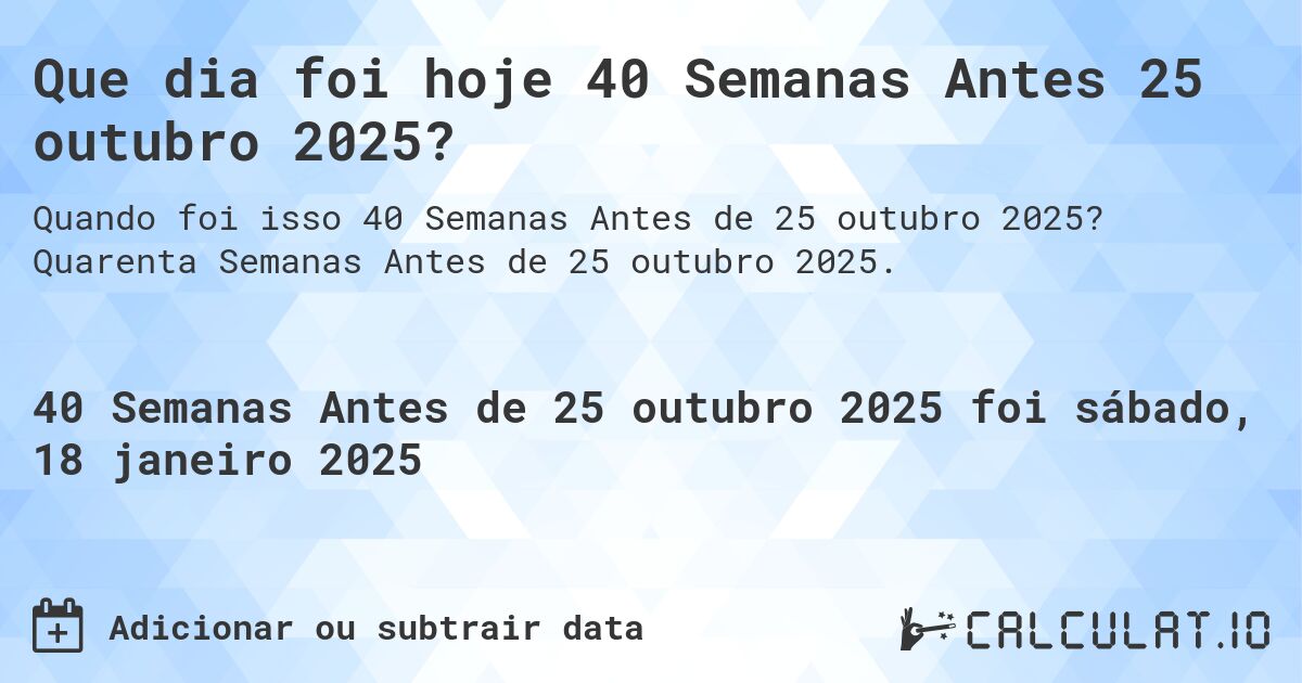 Que dia foi hoje 40 Semanas Antes 25 outubro 2025?. Quarenta Semanas Antes de 25 outubro 2025.