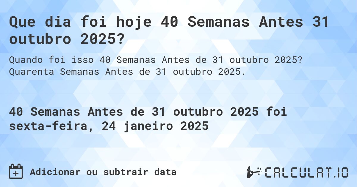 Que dia foi hoje 40 Semanas Antes 31 outubro 2025?. Quarenta Semanas Antes de 31 outubro 2025.