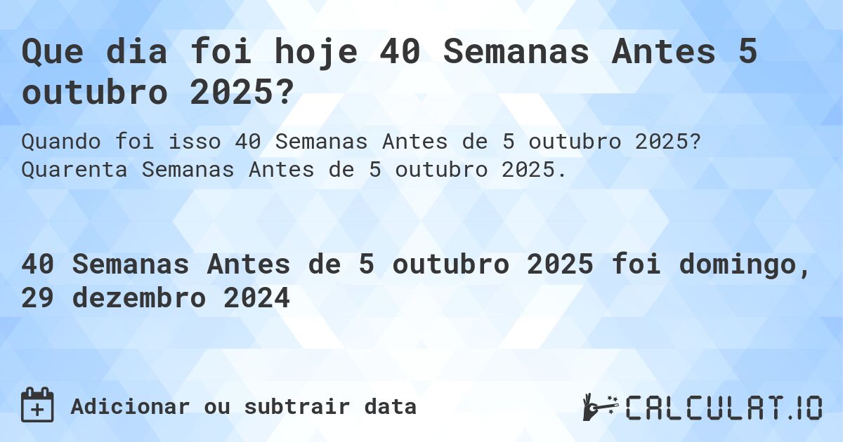 Que dia foi hoje 40 Semanas Antes 5 outubro 2025?. Quarenta Semanas Antes de 5 outubro 2025.