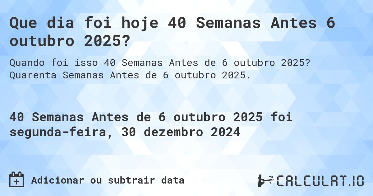 Que dia foi hoje 40 Semanas Antes 6 outubro 2025?. Quarenta Semanas Antes de 6 outubro 2025.