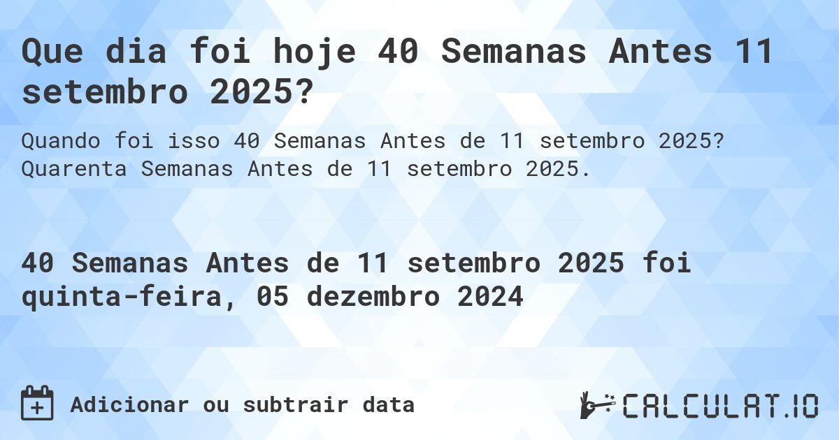 Que dia foi hoje 40 Semanas Antes 11 setembro 2025?. Quarenta Semanas Antes de 11 setembro 2025.