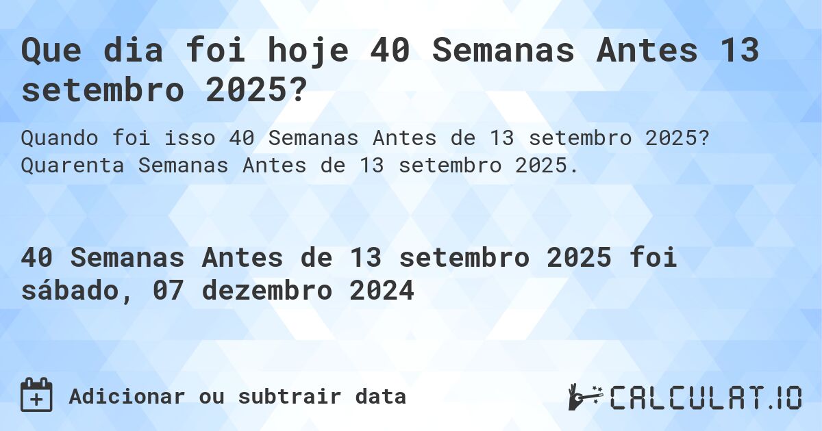 Que dia foi hoje 40 Semanas Antes 13 setembro 2025?. Quarenta Semanas Antes de 13 setembro 2025.