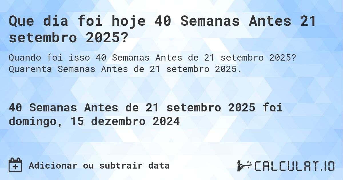 Que dia foi hoje 40 Semanas Antes 21 setembro 2025?. Quarenta Semanas Antes de 21 setembro 2025.