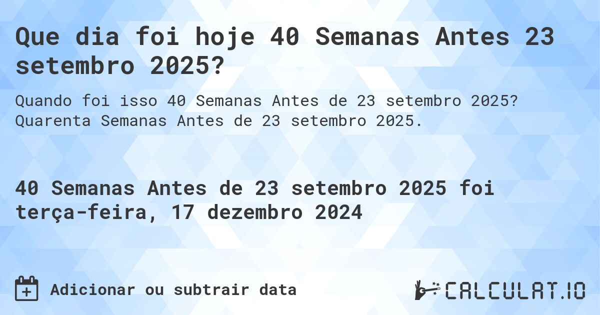 Que dia foi hoje 40 Semanas Antes 23 setembro 2025?. Quarenta Semanas Antes de 23 setembro 2025.