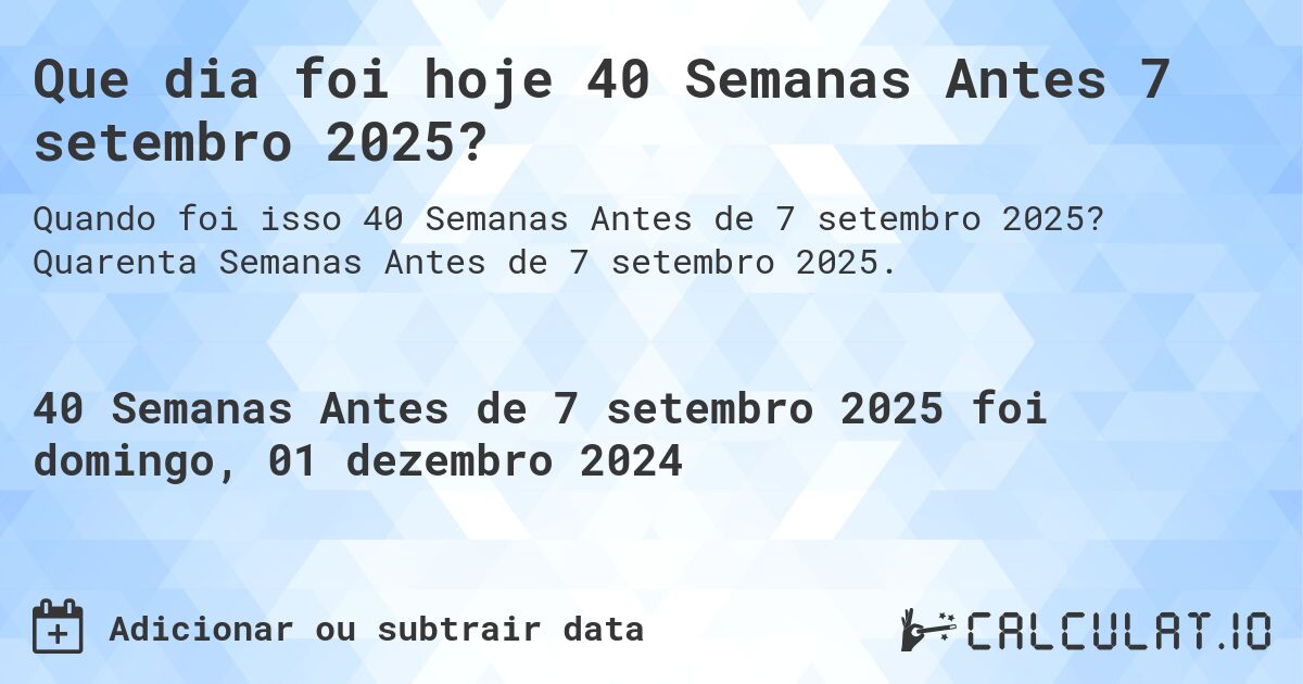 Que dia foi hoje 40 Semanas Antes 7 setembro 2025?. Quarenta Semanas Antes de 7 setembro 2025.