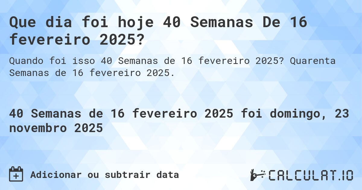 Que dia foi hoje 40 Semanas De 16 fevereiro 2025?. Quarenta Semanas de 16 fevereiro 2025.