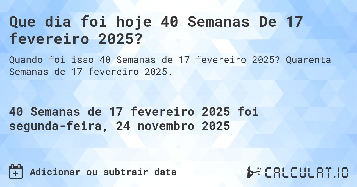 Que dia foi hoje 40 Semanas De 17 fevereiro 2025?. Quarenta Semanas de 17 fevereiro 2025.