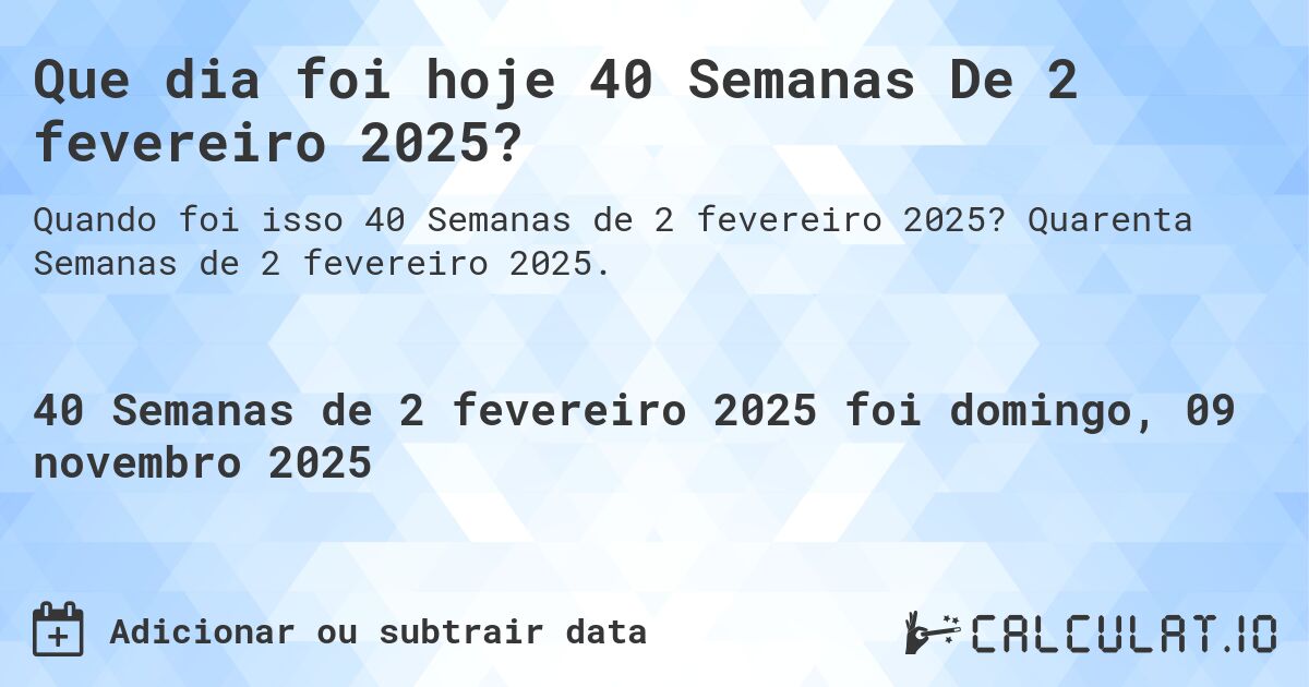 Que dia foi hoje 40 Semanas De 2 fevereiro 2025?. Quarenta Semanas de 2 fevereiro 2025.