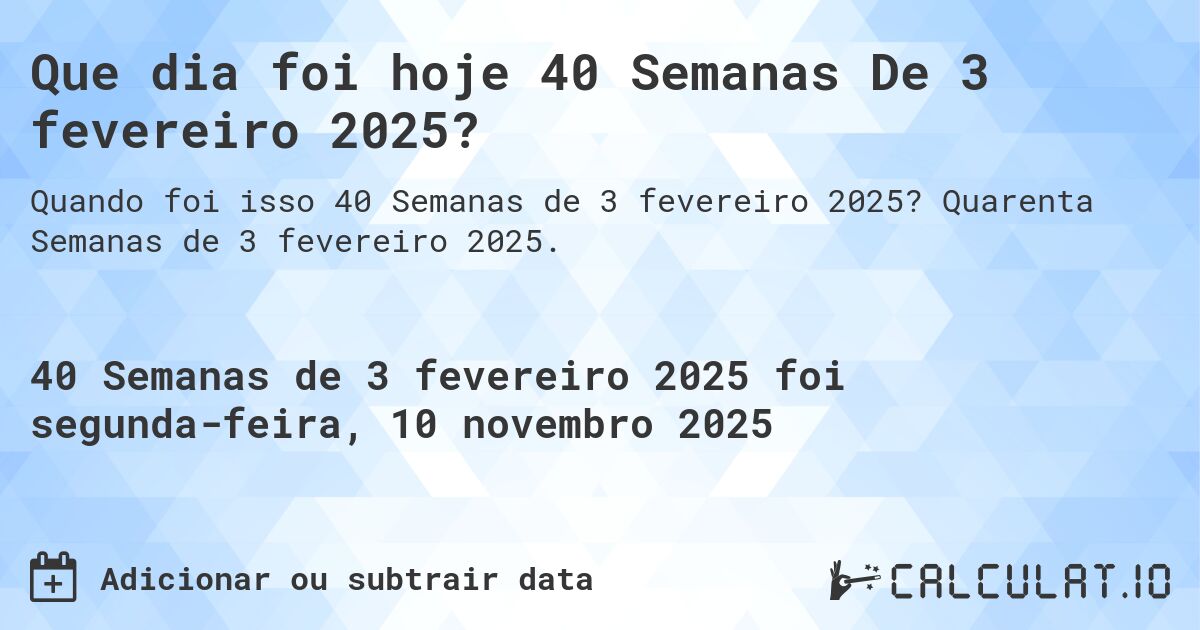 Que dia foi hoje 40 Semanas De 3 fevereiro 2025?. Quarenta Semanas de 3 fevereiro 2025.
