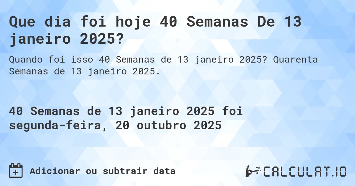 Que dia foi hoje 40 Semanas De 13 janeiro 2025?. Quarenta Semanas de 13 janeiro 2025.