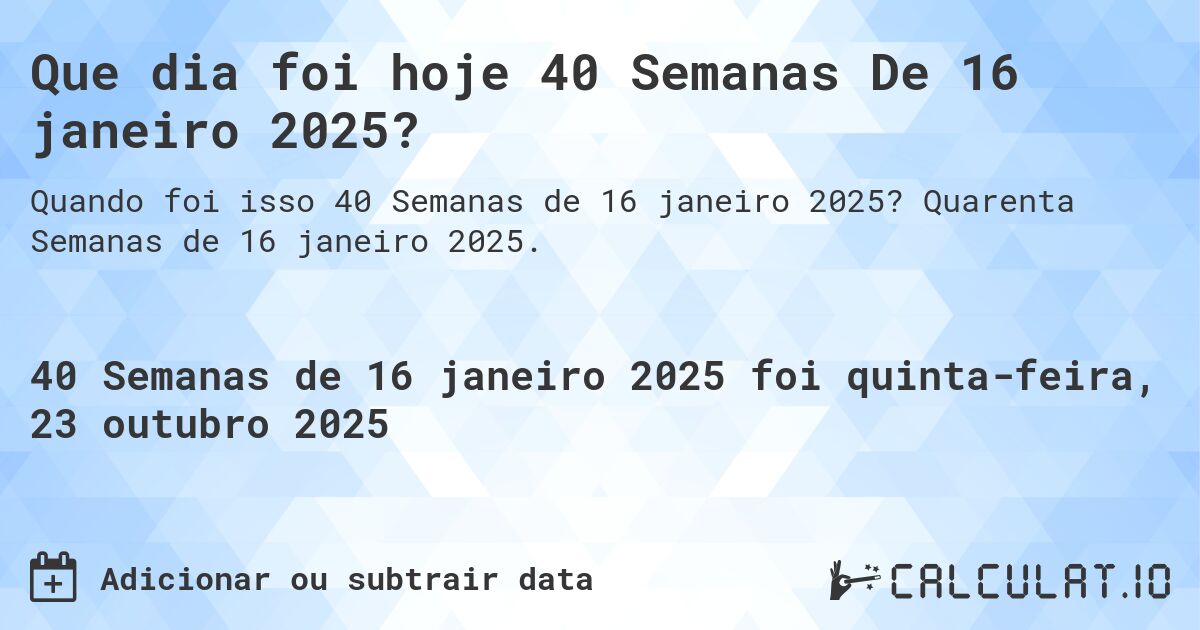 Que dia foi hoje 40 Semanas De 16 janeiro 2025?. Quarenta Semanas de 16 janeiro 2025.