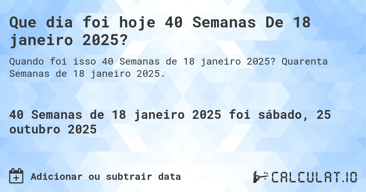 Que dia foi hoje 40 Semanas De 18 janeiro 2025?. Quarenta Semanas de 18 janeiro 2025.