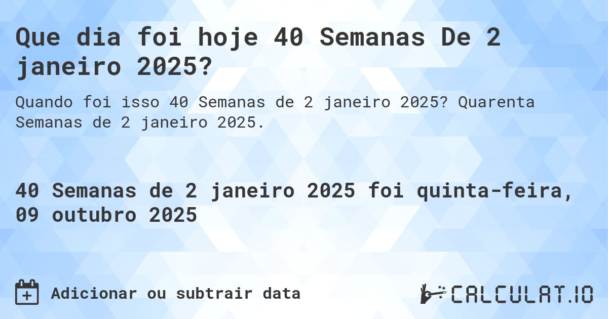 Que dia foi hoje 40 Semanas De 2 janeiro 2025?. Quarenta Semanas de 2 janeiro 2025.