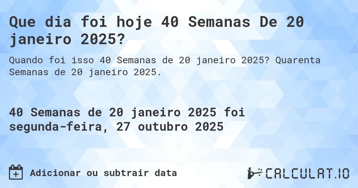 Que dia foi hoje 40 Semanas De 20 janeiro 2025?. Quarenta Semanas de 20 janeiro 2025.