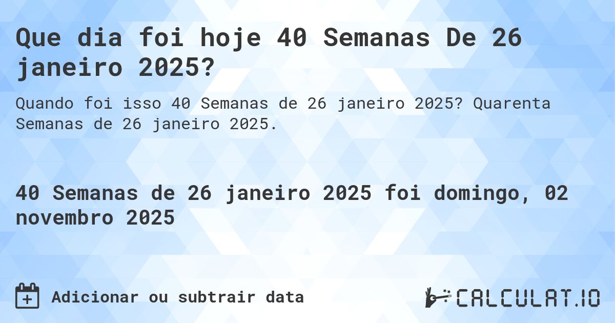 Que dia foi hoje 40 Semanas De 26 janeiro 2025?. Quarenta Semanas de 26 janeiro 2025.