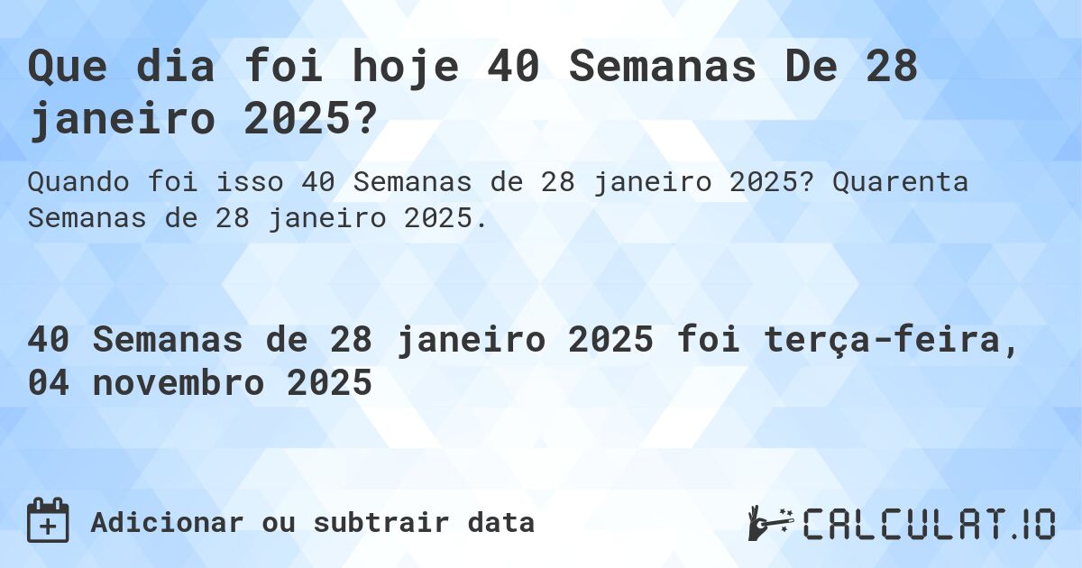 Que dia foi hoje 40 Semanas De 28 janeiro 2025?. Quarenta Semanas de 28 janeiro 2025.