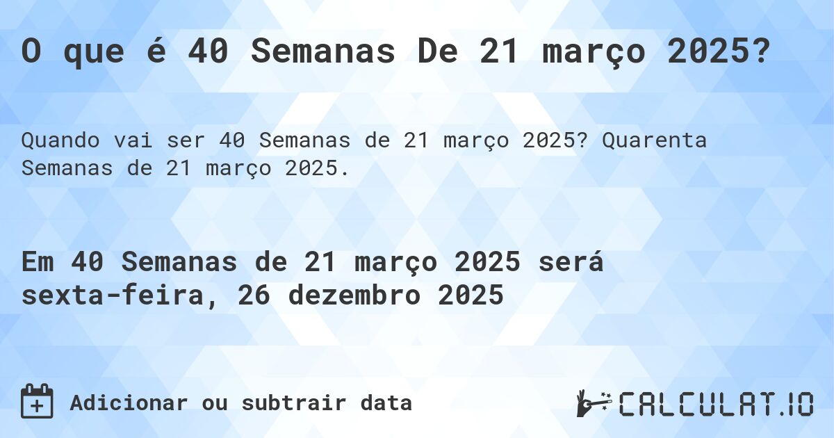 O que é 40 Semanas De 21 março 2025?. Quarenta Semanas de 21 março 2025.