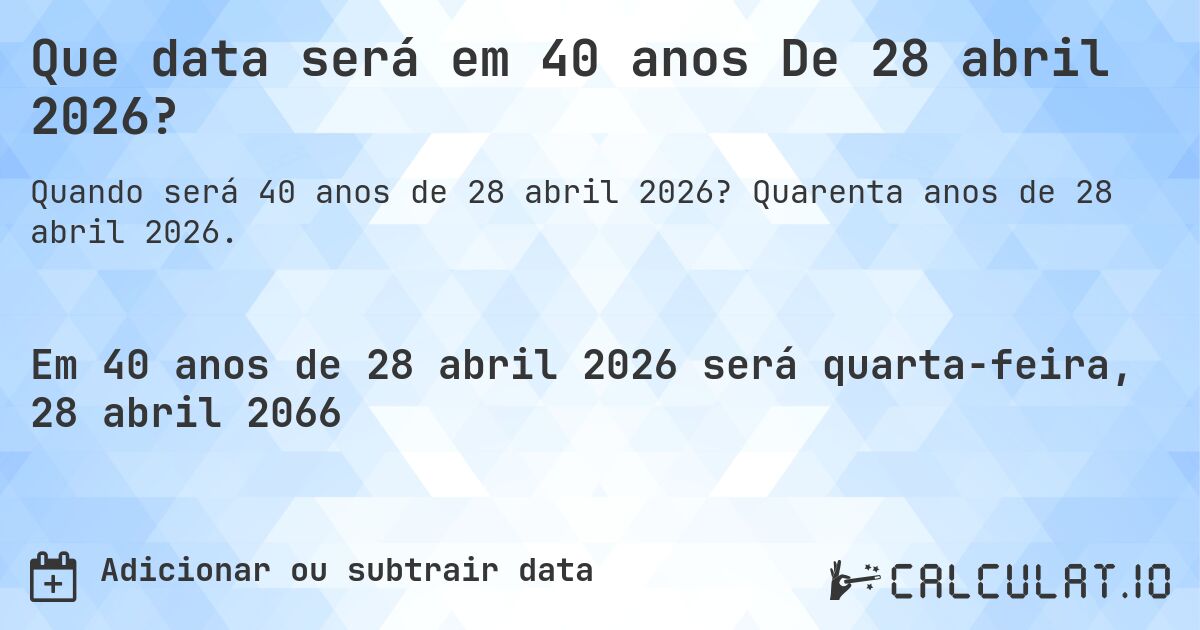 Que data será em 40 anos De 28 abril 2026?. Quarenta anos de 28 abril 2026.