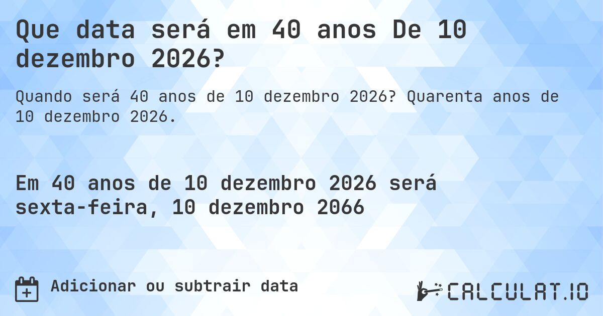 Que data será em 40 anos De 10 dezembro 2026?. Quarenta anos de 10 dezembro 2026.