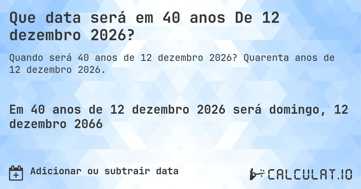 Que data será em 40 anos De 12 dezembro 2026?. Quarenta anos de 12 dezembro 2026.