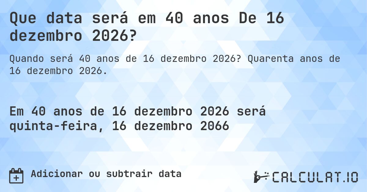 Que data será em 40 anos De 16 dezembro 2026?. Quarenta anos de 16 dezembro 2026.