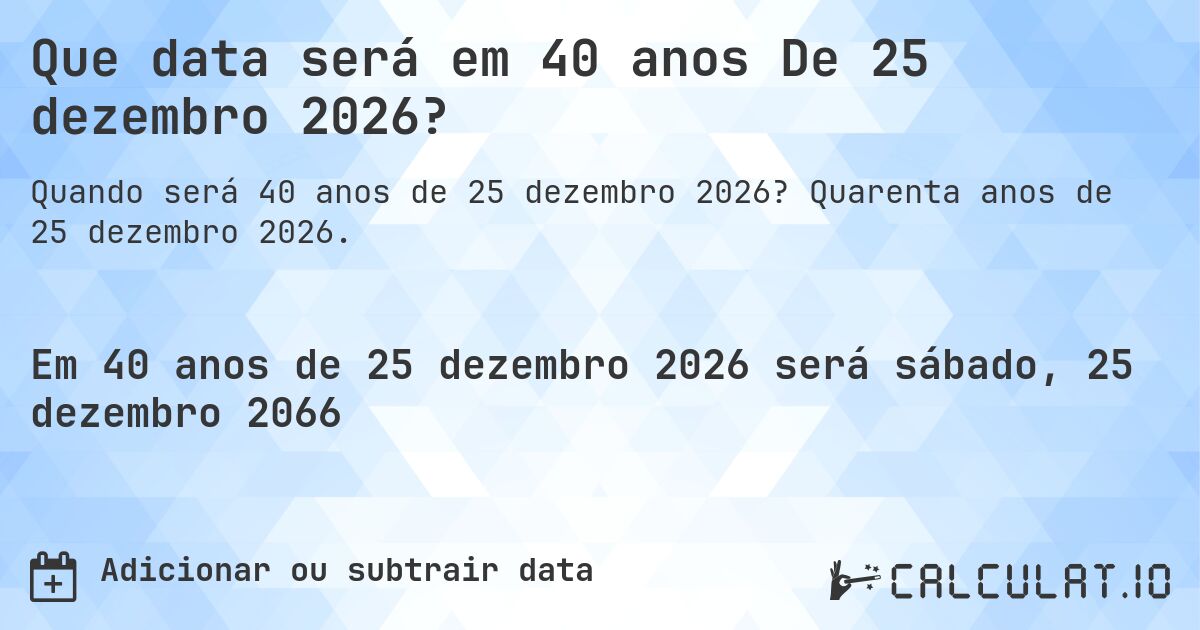 Que data será em 40 anos De 25 dezembro 2026?. Quarenta anos de 25 dezembro 2026.