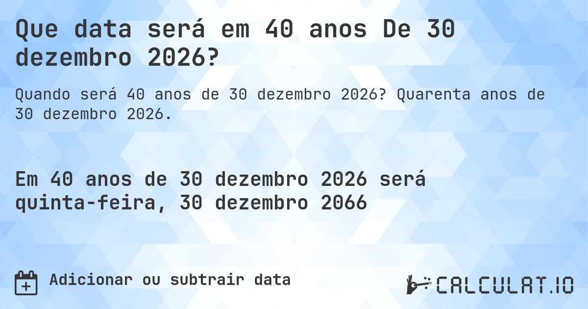 Que data será em 40 anos De 30 dezembro 2026?. Quarenta anos de 30 dezembro 2026.