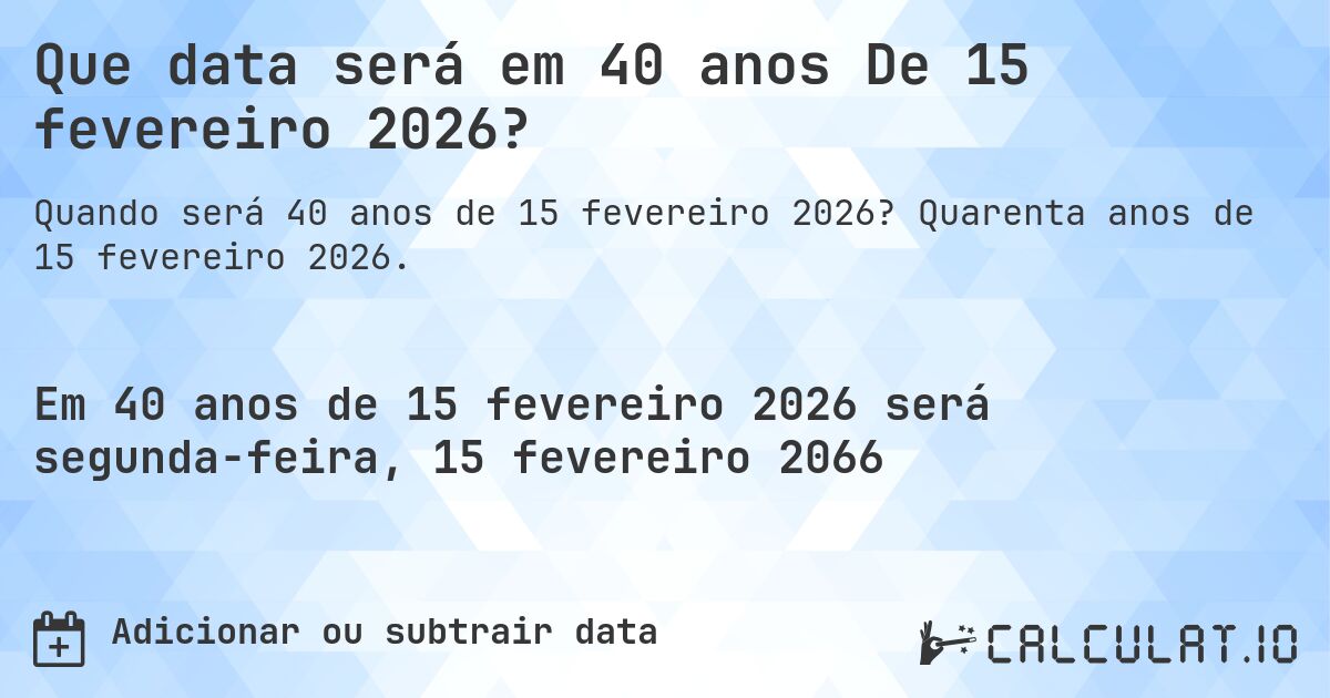 Que data será em 40 anos De 15 fevereiro 2026?. Quarenta anos de 15 fevereiro 2026.