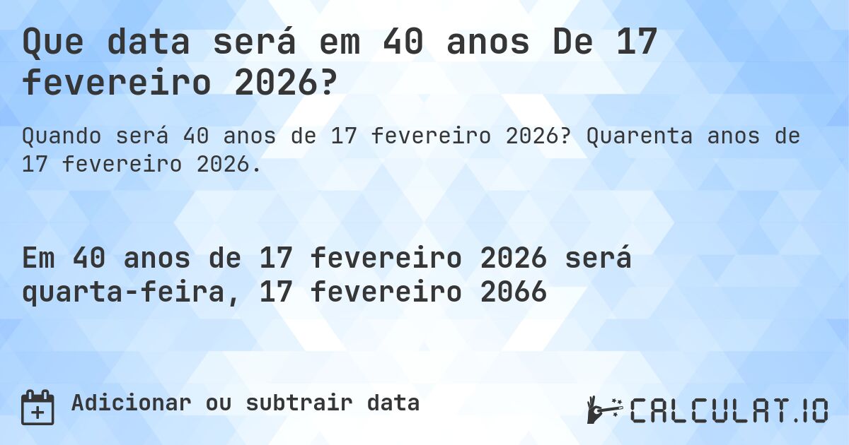 Que data será em 40 anos De 17 fevereiro 2026?. Quarenta anos de 17 fevereiro 2026.