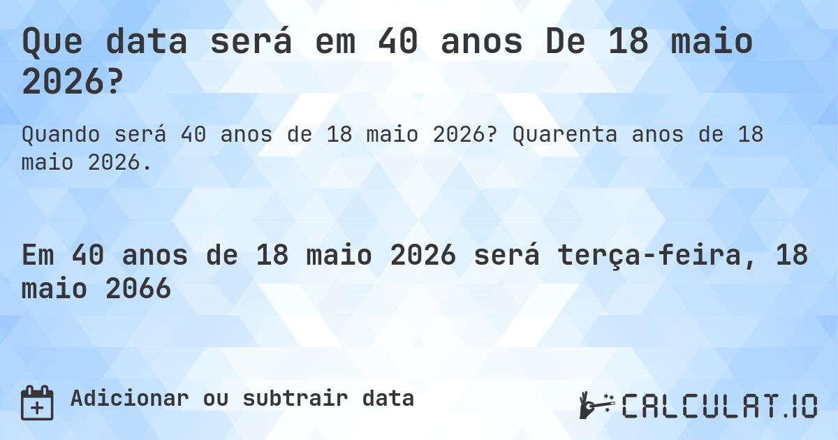 Que data será em 40 anos De 18 maio 2026?. Quarenta anos de 18 maio 2026.