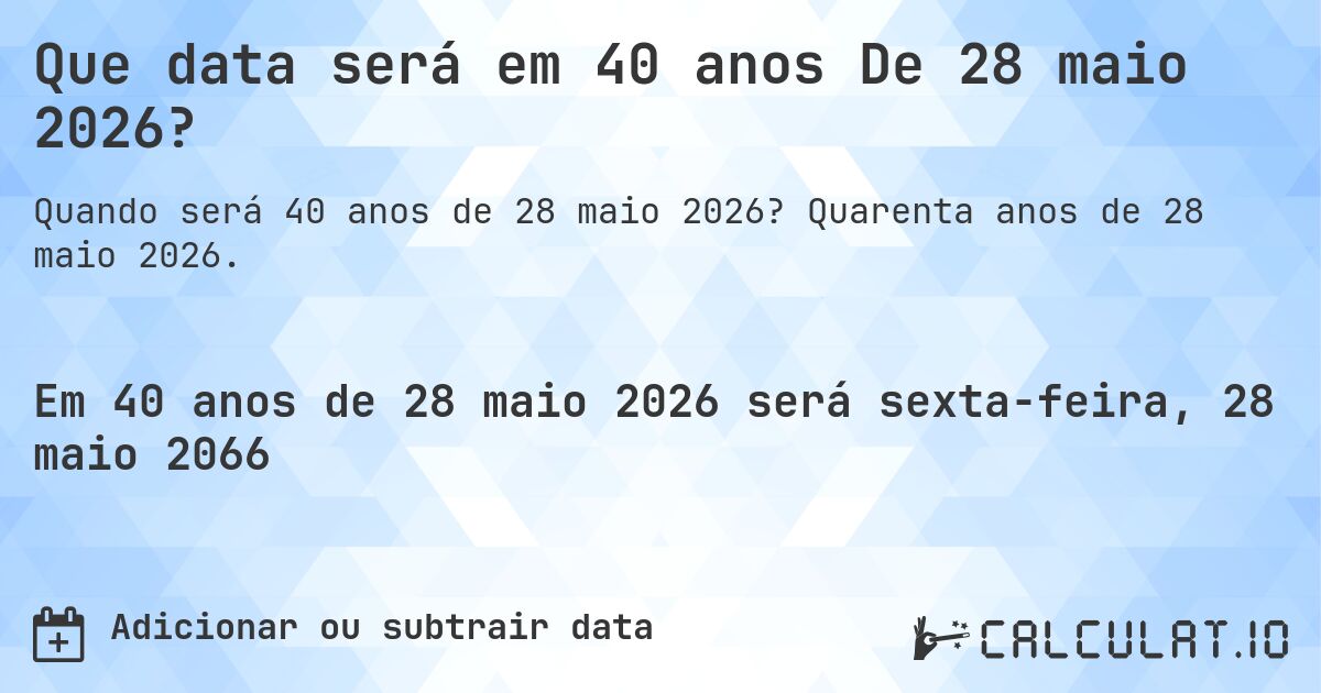 Que data será em 40 anos De 28 maio 2026?. Quarenta anos de 28 maio 2026.