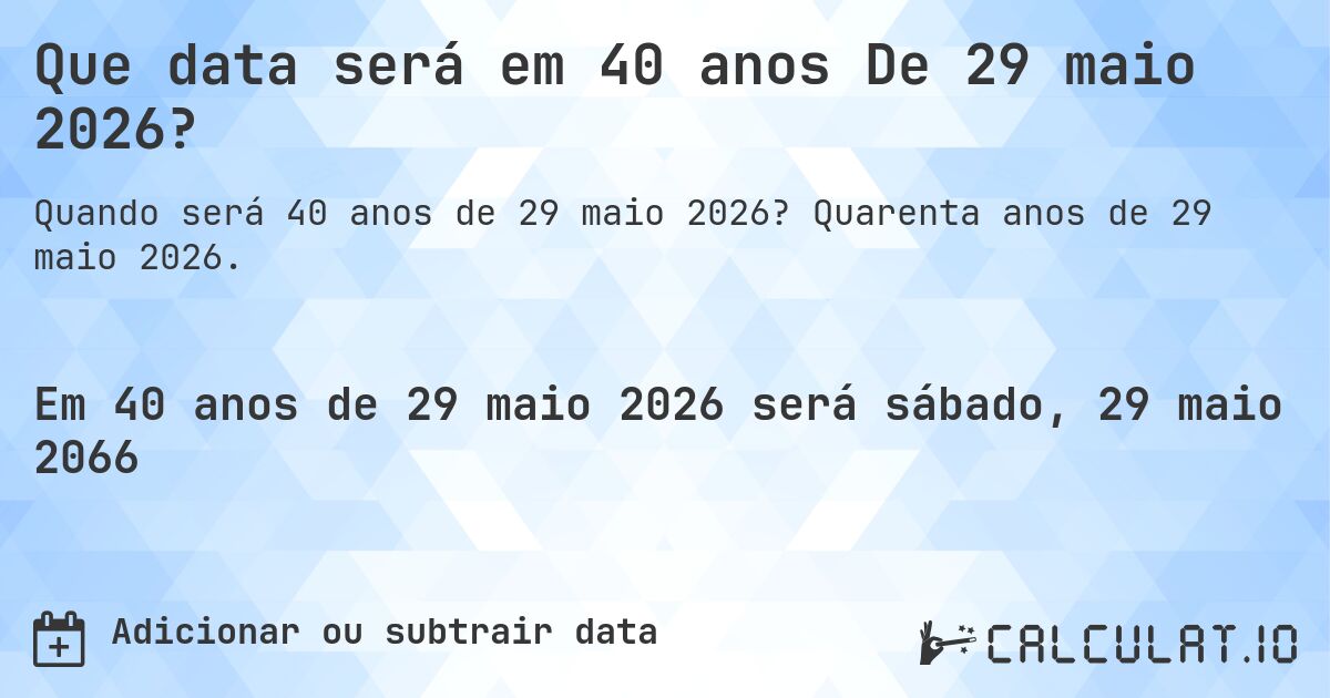 Que data será em 40 anos De 29 maio 2026?. Quarenta anos de 29 maio 2026.